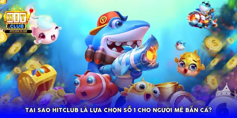 Tại sao Hitclub là lựa chọn số 1 cho người mê bắn cá?