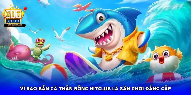 Vì sao bắn cá thần rồng HitClub là sân chơi đẳng cấp Vì sao bắn cá thần rồng HitClub là sân chơi đẳng cấp