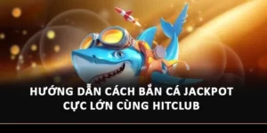 Hướng Dẫn Cách Bắn Cá Jackpot Cực Lớn Cùng Hitclub