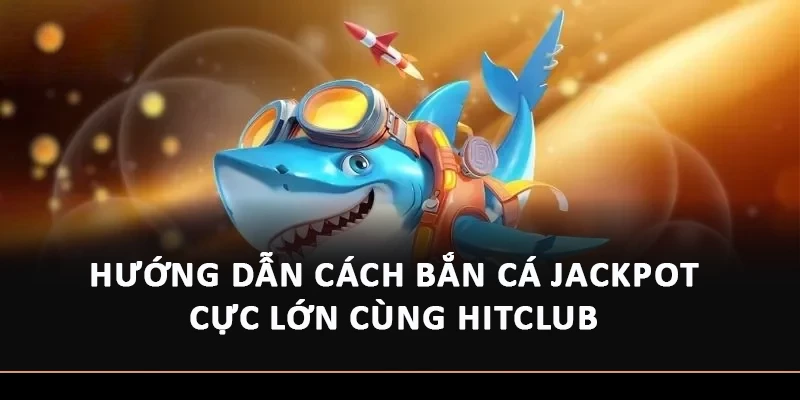 Hướng Dẫn Cách Bắn Cá Jackpot Cực Lớn Cùng Hitclub
