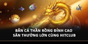 Bắn Cá Thần Rồng Đỉnh Cao Săn Thưởng Lớn Cùng Hitclub