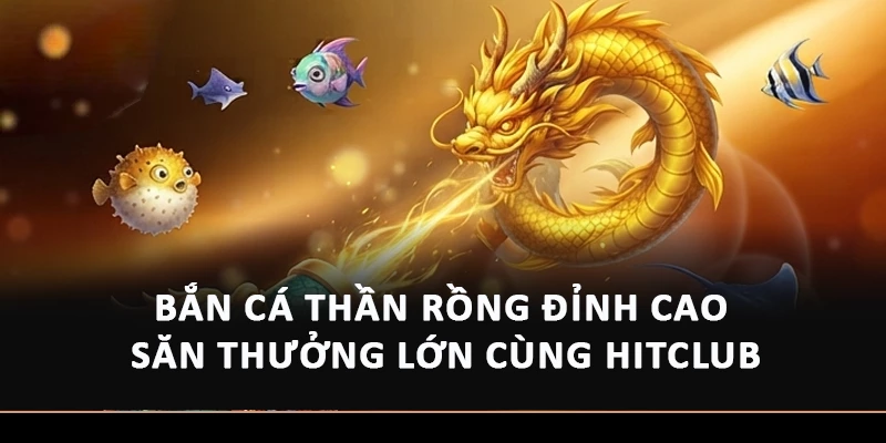 Bắn Cá Thần Rồng Đỉnh Cao Săn Thưởng Lớn Cùng Hitclub
