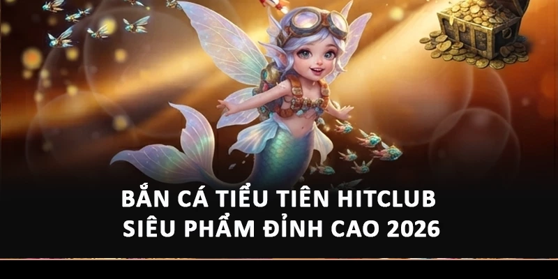 Bắn Cá Tiểu Tiên Hitclub - Siêu Phẩm Đỉnh Cao 2026