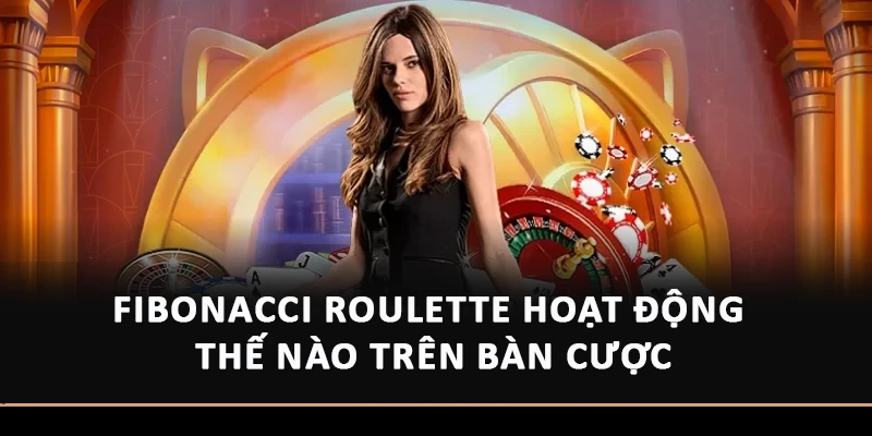 Fibonacci Roulette hoạt động thế nào trên bàn cược