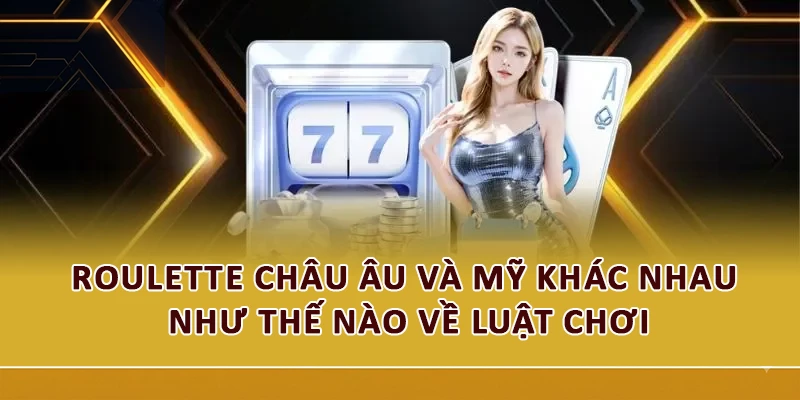 Roulette châu Âu và Mỹ khác nhau như thế nào về luật chơi