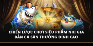 Chiến Lược Chơi Siêu Phẩm Nhị Gia Bắn Cá Săn Thưởng Đỉnh Cao
