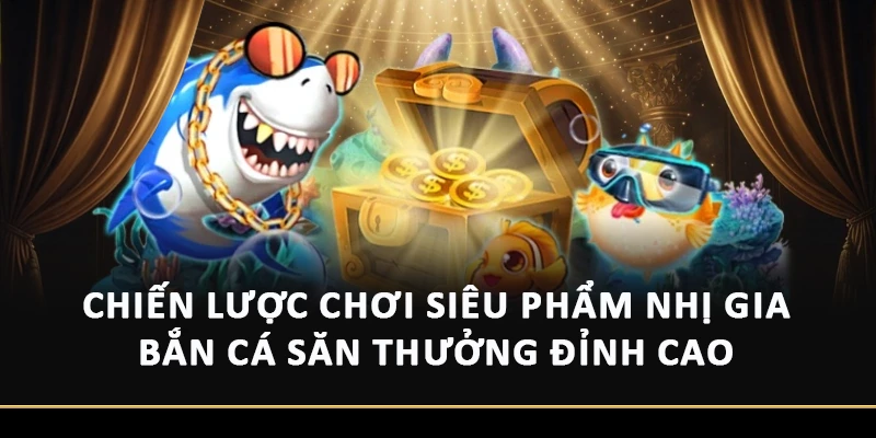 Chiến Lược Chơi Siêu Phẩm Nhị Gia Bắn Cá Săn Thưởng Đỉnh Cao