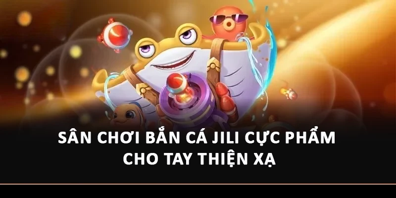 Sân chơi bắn cá JiLi cực phẩm cho tay thiện xạ