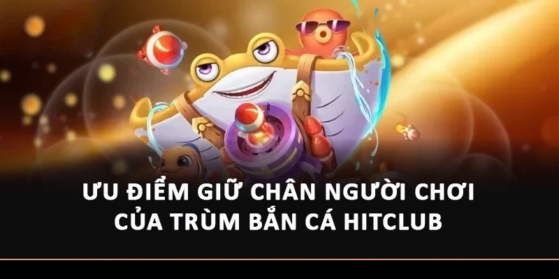Ưu điểm giữ chân người chơi của Trùm Bắn cá Hitclub