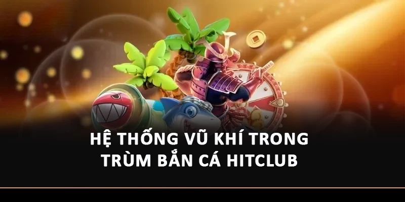 Hệ thống vũ khí trong Trùm Bắn Cá HitClub